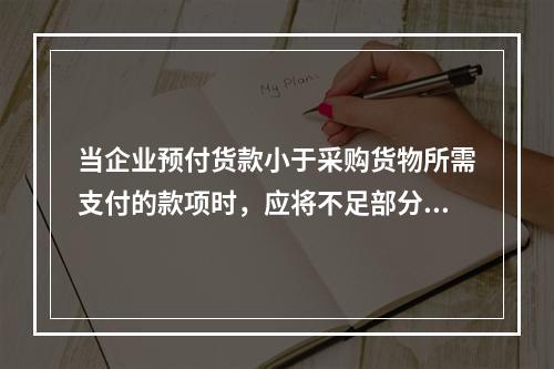 当企业预付货款小于采购货物所需支付的款项时，应将不足部分补付