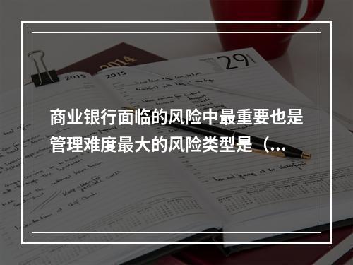 商业银行面临的风险中最重要也是管理难度最大的风险类型是（　　