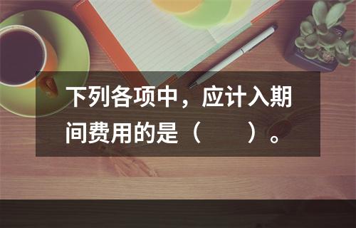 下列各项中，应计入期间费用的是（　　）。