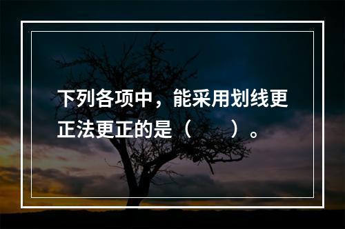 下列各项中，能采用划线更正法更正的是（　　）。