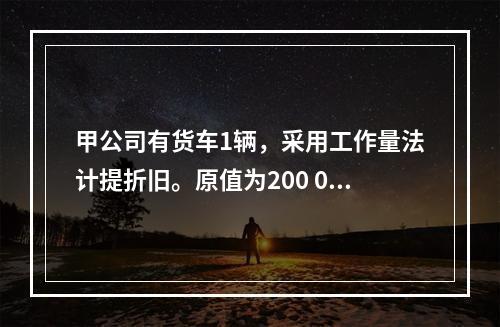 甲公司有货车1辆，采用工作量法计提折旧。原值为200 000