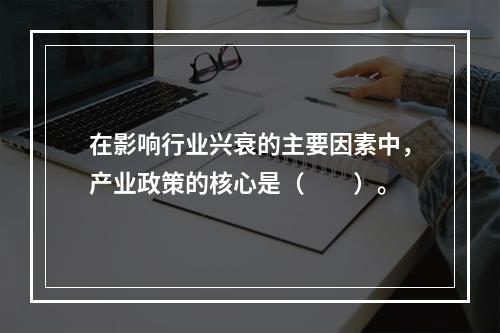 在影响行业兴衰的主要因素中，产业政策的核心是（　　）。