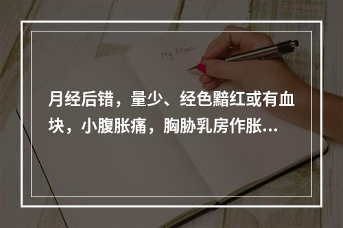 月经后错，量少、经色黯红或有血块，小腹胀痛，胸胁乳房作胀，精