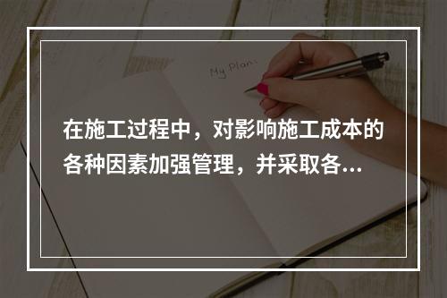 在施工过程中，对影响施工成本的各种因素加强管理，并采取各种有