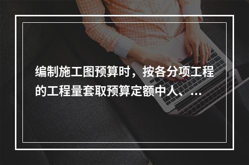 编制施工图预算时，按各分项工程的工程量套取预算定额中人、料、