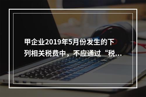 甲企业2019年5月份发生的下列相关税费中，不应通过“税金及