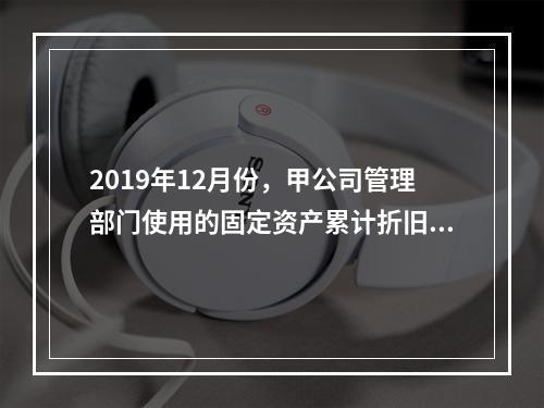 2019年12月份，甲公司管理部门使用的固定资产累计折旧金额