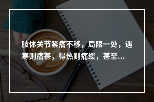 肢体关节紧痛不移，局限一处，遇寒则痛甚，得热则痛缓，甚至关节