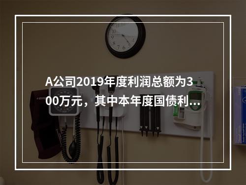 A公司2019年度利润总额为300万元，其中本年度国债利息收