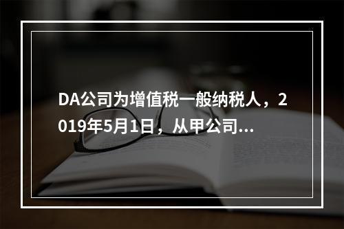 DA公司为增值税一般纳税人，2019年5月1日，从甲公司一次