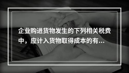 企业购进货物发生的下列相关税费中，应计入货物取得成本的有（　