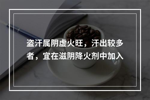 盗汗属阴虚火旺，汗出较多者，宜在滋阴降火剂中加入