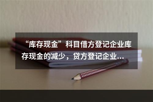 “库存现金”科目借方登记企业库存现金的减少，贷方登记企业库存