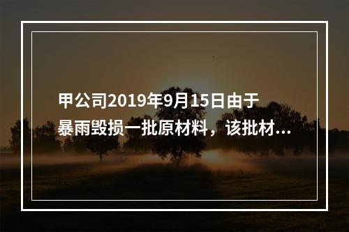 甲公司2019年9月15日由于暴雨毁损一批原材料，该批材料系