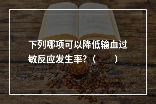 下列哪项可以降低输血过敏反应发生率?（　　）