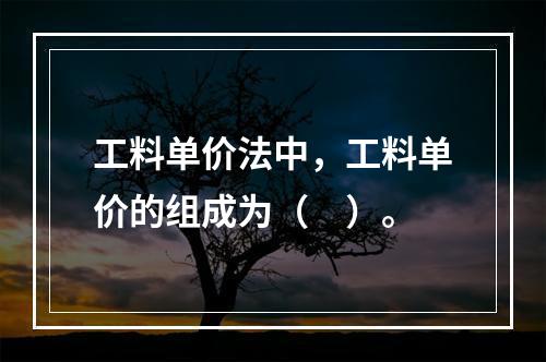 工料单价法中，工料单价的组成为（　）。