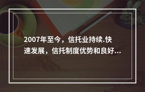 2007年至今，信托业持续.快速发展，信托制度优势和良好的经