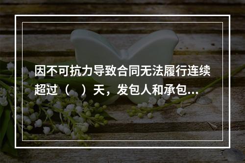 因不可抗力导致合同无法履行连续超过（　）天，发包人和承包人均