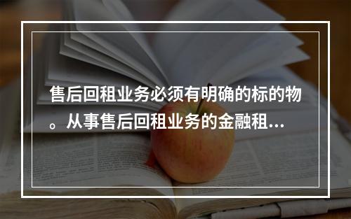 售后回租业务必须有明确的标的物。从事售后回租业务的金融租赁公