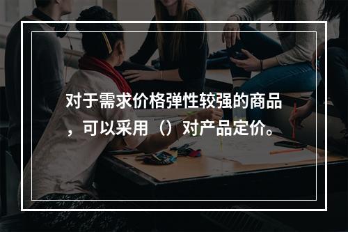 对于需求价格弹性较强的商品，可以采用（）对产品定价。