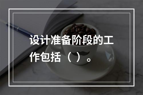 设计准备阶段的工作包括（  ）。