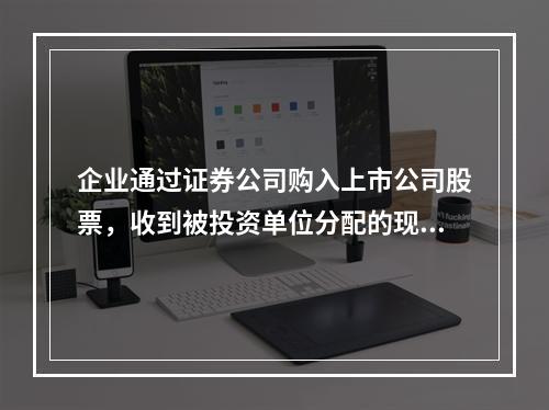 企业通过证券公司购入上市公司股票，收到被投资单位分配的现金股