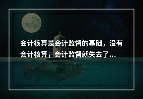 会计核算是会计监督的基础，没有会计核算，会计监督就失去了依据