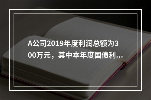 A公司2019年度利润总额为300万元，其中本年度国债利息收