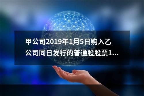 甲公司2019年1月5日购入乙公司同日发行的普通股股票100