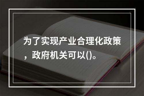 为了实现产业合理化政策，政府机关可以()。