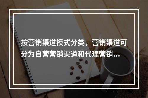 按营销渠道模式分类，营销渠道可分为自营营销渠道和代理营销渠道