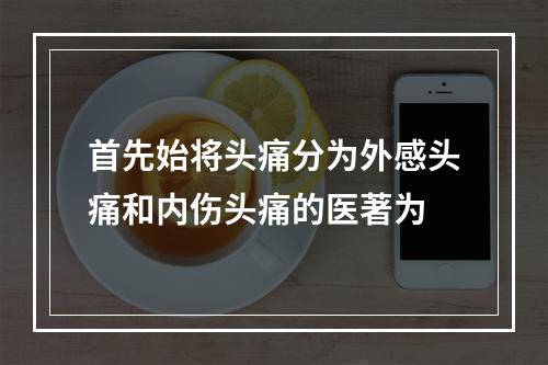 首先始将头痛分为外感头痛和内伤头痛的医著为