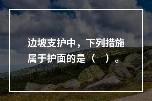 边坡支护中，下列措施属于护面的是（　）。