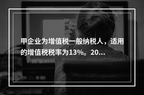 甲企业为增值税一般纳税人，适用的增值税税率为13%。2019