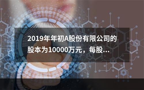 2019年年初A股份有限公司的股本为10000万元，每股面值