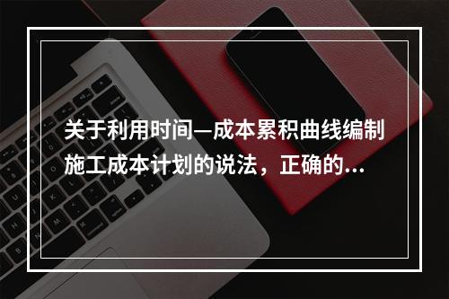 关于利用时间—成本累积曲线编制施工成本计划的说法，正确的是（