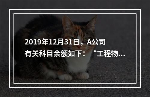 2019年12月31日，A公司有关科目余额如下：“工程物资”