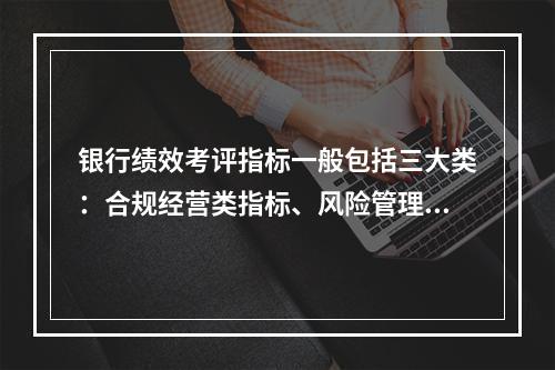 银行绩效考评指标一般包括三大类：合规经营类指标、风险管理类指