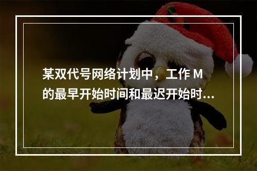 某双代号网络计划中，工作 M 的最早开始时间和最迟开始时间分