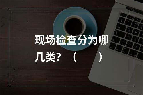 现场检查分为哪几类？（　　）