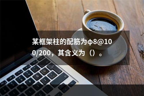 某框架柱的配筋为φ8@100/200，其含义为（）。