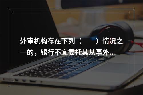 外审机构存在下列（　　）情况之一的，银行不宜委托其从事外部审