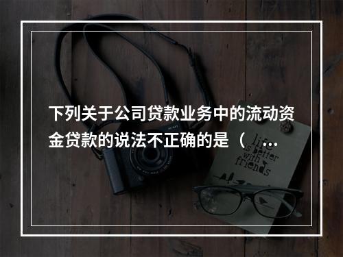 下列关于公司贷款业务中的流动资金贷款的说法不正确的是（　　）