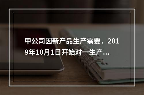 甲公司因新产品生产需要，2019年10月1日开始对一生产设备