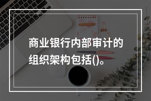 商业银行内部审计的组织架构包括()。