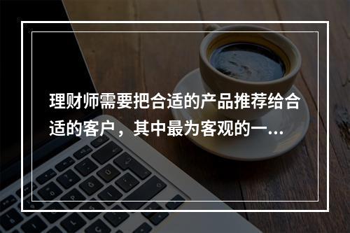 理财师需要把合适的产品推荐给合适的客户，其中最为客观的一个判