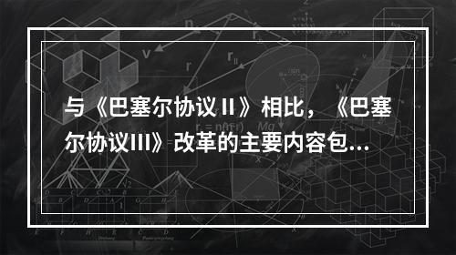 与《巴塞尔协议Ⅱ》相比，《巴塞尔协议Ⅲ》改革的主要内容包括（