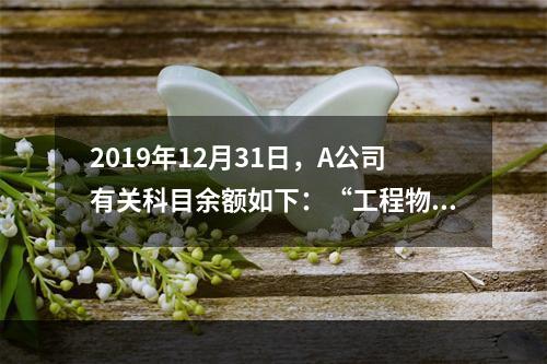 2019年12月31日，A公司有关科目余额如下：“工程物资”