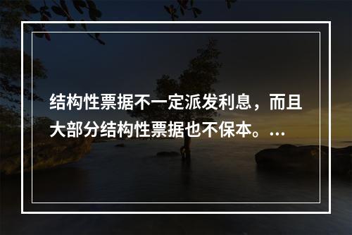 结构性票据不一定派发利息，而且大部分结构性票据也不保本。（　