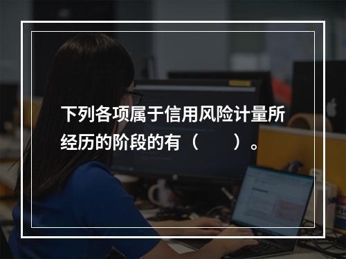 下列各项属于信用风险计量所经历的阶段的有（　　）。